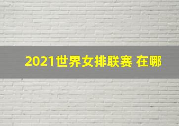 2021世界女排联赛 在哪